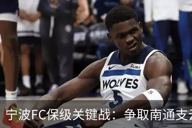 宁波FC保级关键战：争取南通支云客场分数，主场击退南京城市