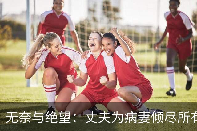无奈与绝望：丈夫为病妻倾尽所有，终究无法挽留生命