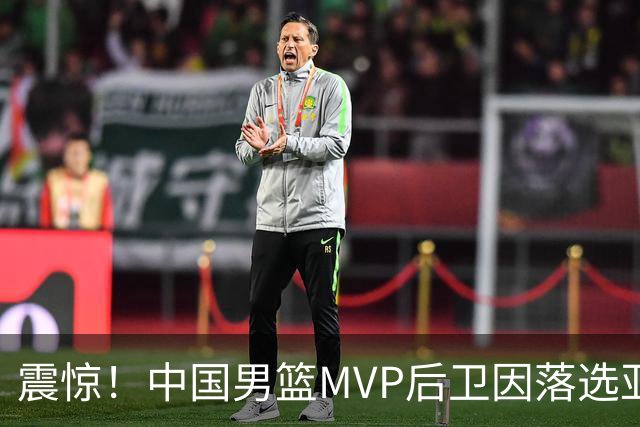 震惊！中国男篮MVP后卫因落选亚运会心生不满